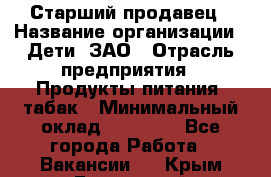 Старший продавец › Название организации ­ Дети, ЗАО › Отрасль предприятия ­ Продукты питания, табак › Минимальный оклад ­ 28 000 - Все города Работа » Вакансии   . Крым,Бахчисарай